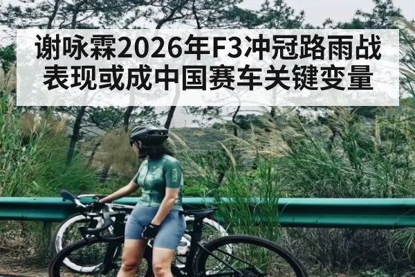 谢咏霖2026年F3冲冠路雨战表现或成中国赛车关键变量