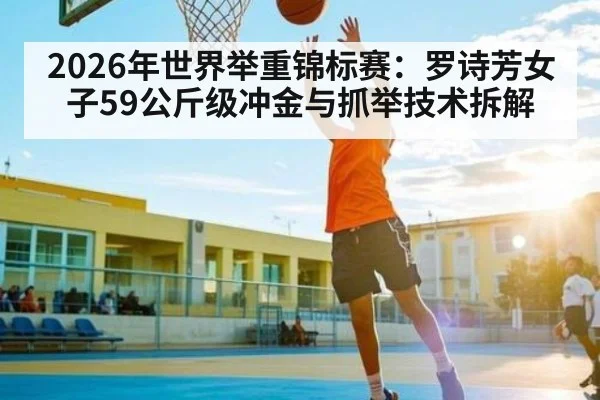2026年世界举重锦标赛：罗诗芳女子59公斤级冲金与抓举技术拆解
