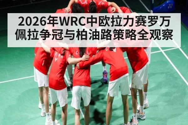 2026年WRC中欧拉力赛罗万佩拉争冠与柏油路策略全观察